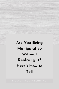 Are You Being Manipulative Without Realizing It? Here’s How to Tell