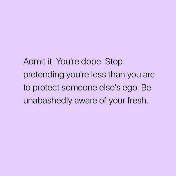 Admit it. You're dope. Stop pretending you're less than you are to protect someone else's ego. Be unabashedly aware of your fresh.