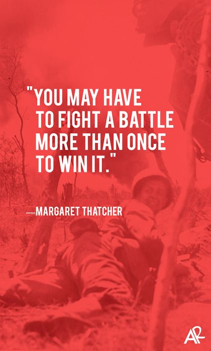 You may have to fight a battle more than once to win it. - Margaret Thatcher
